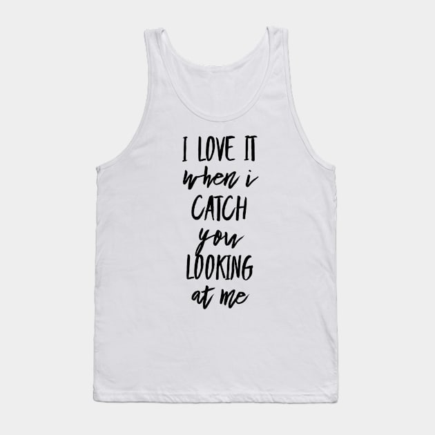 I Love It When I Catch You Looking at Me Tank Top by GMAT